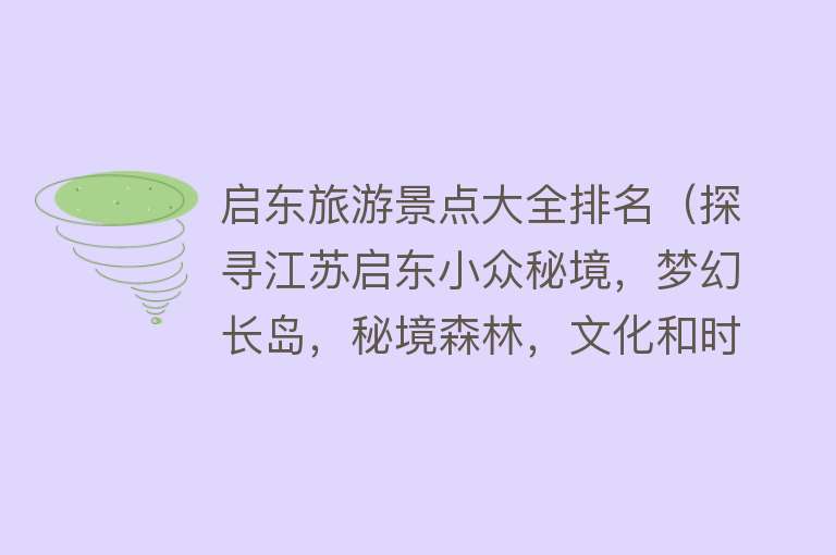 启东旅游景点大全排名（探寻江苏启东小众秘境，梦幻长岛，秘境森林，文化和时尚的碰撞）