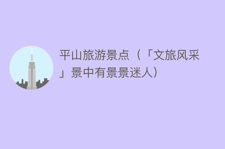 平山旅游景点（「文旅风采」景中有景景迷人）