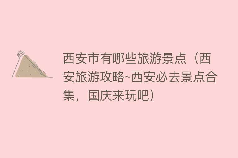 西安市有哪些旅游景点（西安旅游攻略~西安必去景点合集，国庆来玩吧）