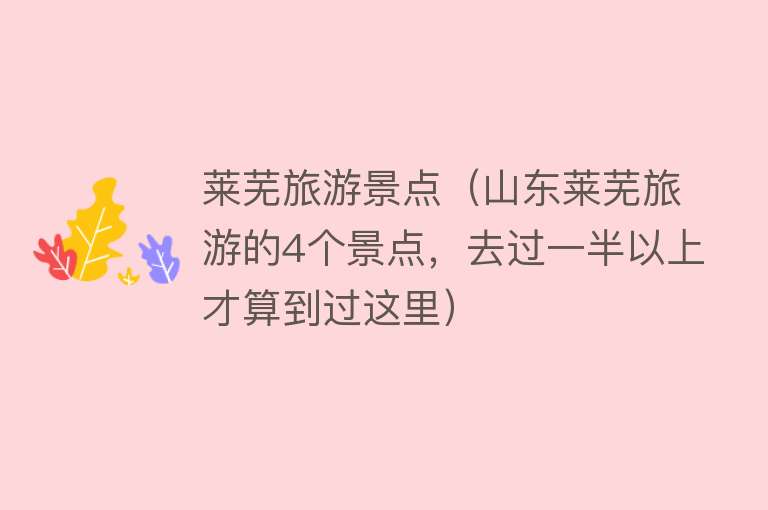 莱芜旅游景点（山东莱芜旅游的4个景点，去过一半以上才算到过这里）