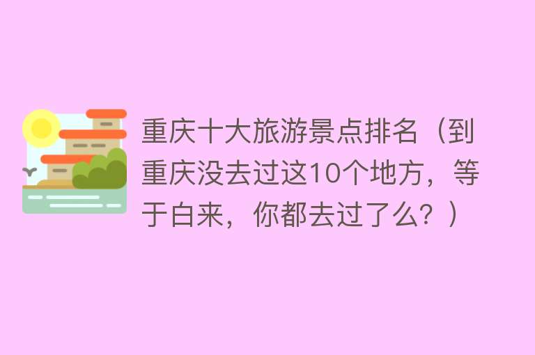 重庆十大旅游景点排名（到重庆没去过这10个地方，等于白来，你都去过了么？）
