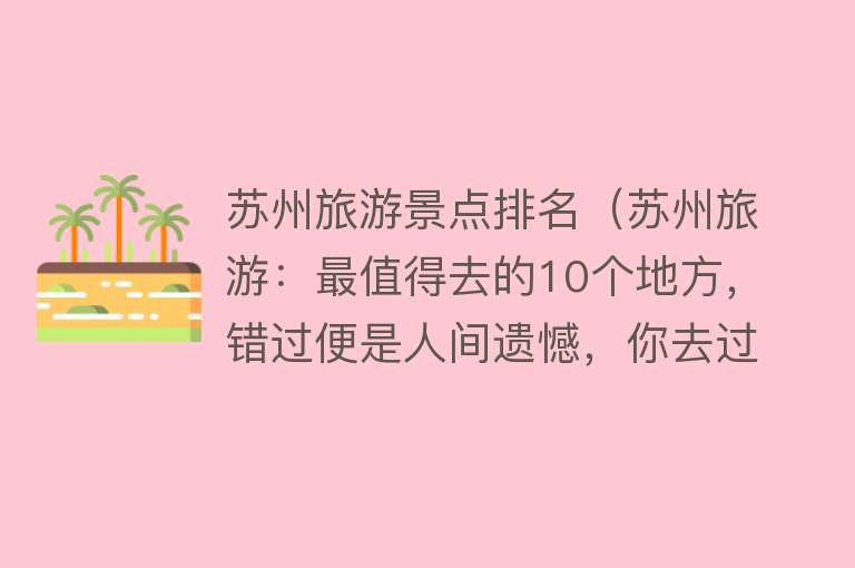 苏州旅游景点排名（苏州旅游：最值得去的10个地方，错过便是人间遗憾，你去过几个？）