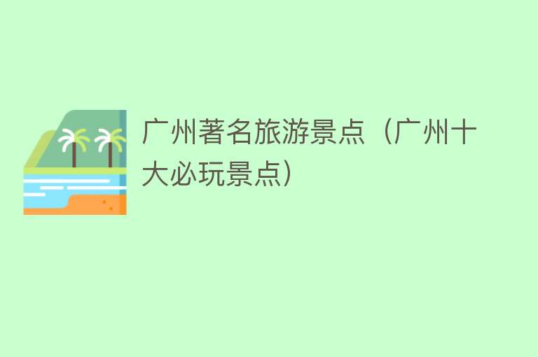 广州著名旅游景点（广州十大必玩景点）