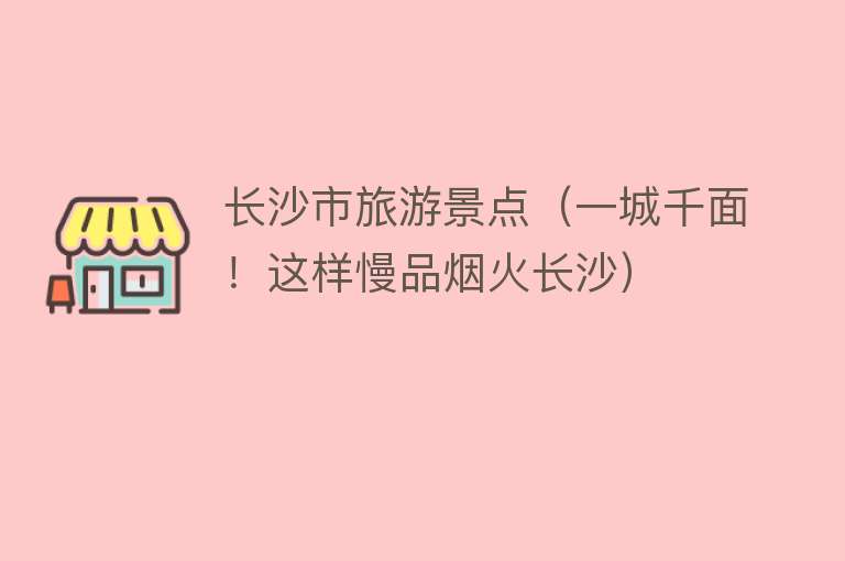 长沙市旅游景点（一城千面！这样慢品烟火长沙）