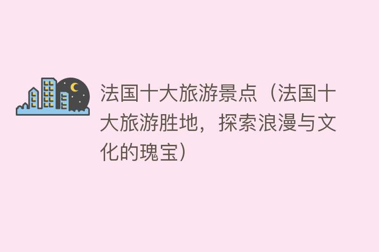 法国十大旅游景点（法国十大旅游胜地，探索浪漫与文化的瑰宝）