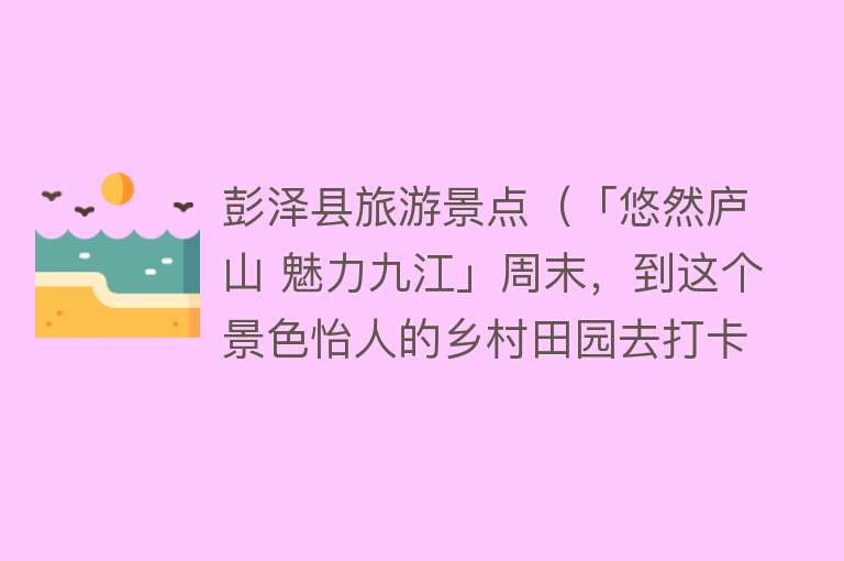 彭泽县旅游景点（「悠然庐山 魅力九江」周末，到这个景色怡人的乡村田园去打卡吧）