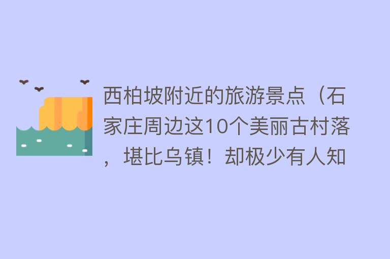 西柏坡附近的旅游景点（石家庄周边这10个美丽古村落，堪比乌镇！却极少有人知道……）