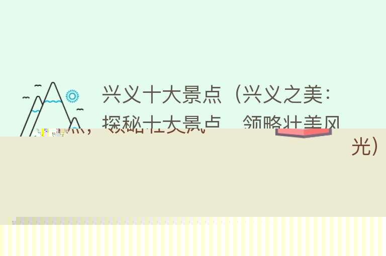 兴义十大景点（兴义之美：探秘十大景点，领略壮美风光）