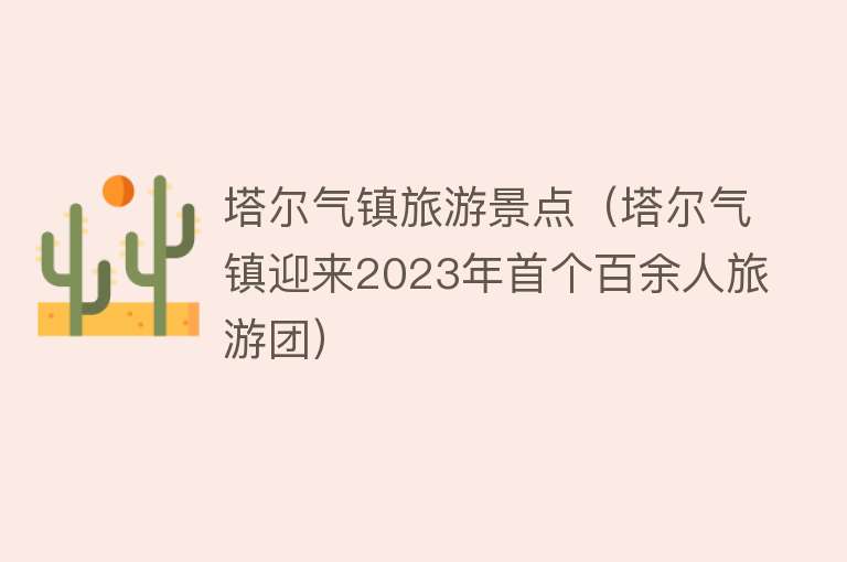 塔尔气镇旅游景点（塔尔气镇迎来2023年首个百余人旅游团）