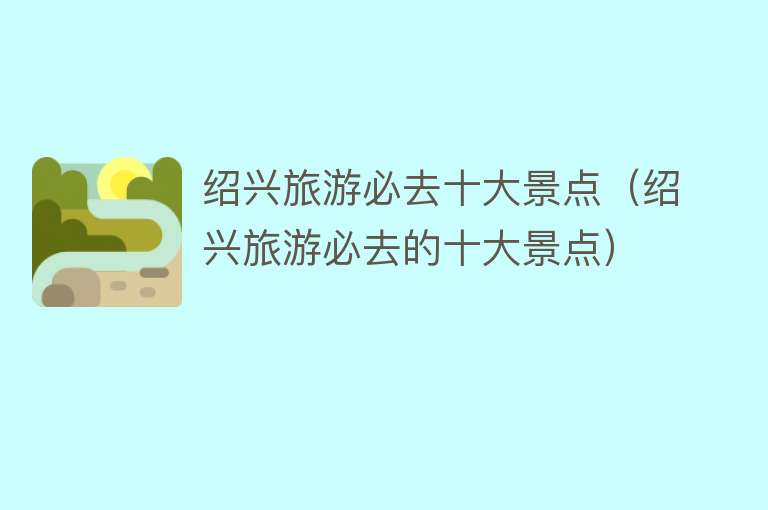 绍兴旅游必去十大景点（绍兴旅游必去的十大景点）