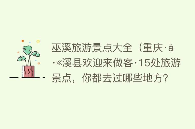 巫溪旅游景点大全（重庆·巫溪县欢迎来做客·15处旅游景点，你都去过哪些地方？）
