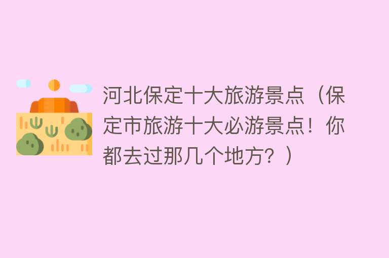 河北保定十大旅游景点（保定市旅游十大必游景点！你都去过那几个地方？）