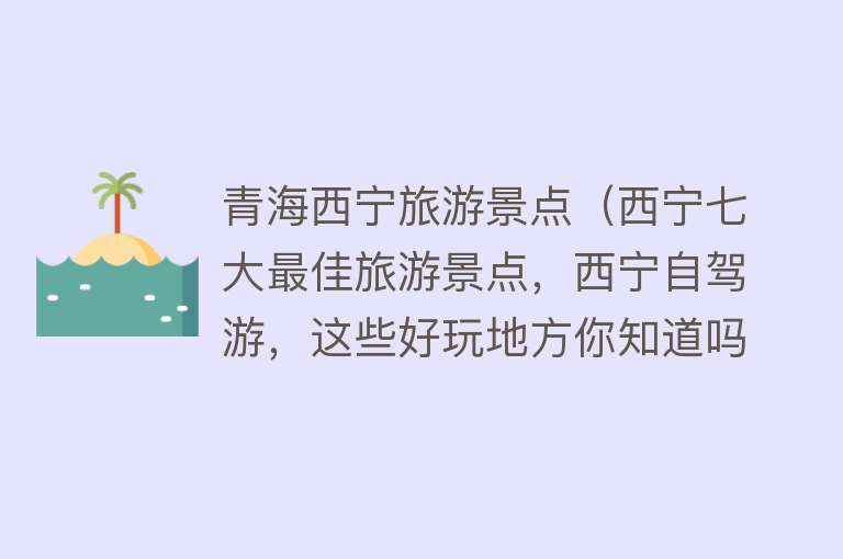 青海西宁旅游景点（西宁七大最佳旅游景点，西宁自驾游，这些好玩地方你知道吗）