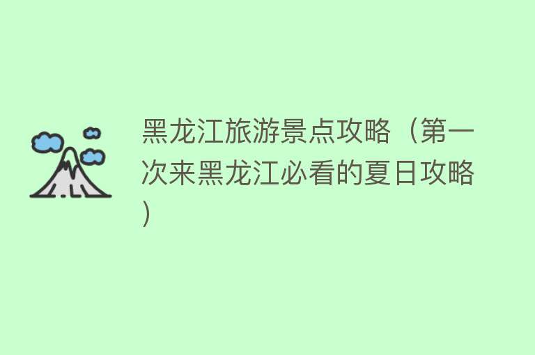 黑龙江旅游景点攻略（第一次来黑龙江必看的夏日攻略）