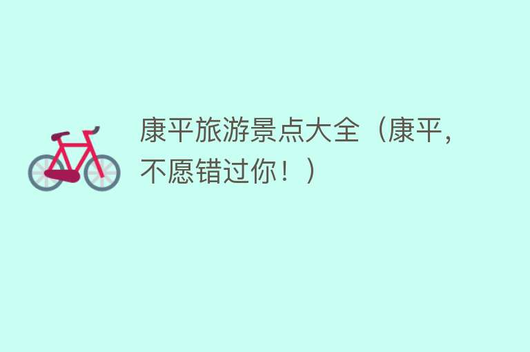 康平旅游景点大全（康平，不愿错过你！）