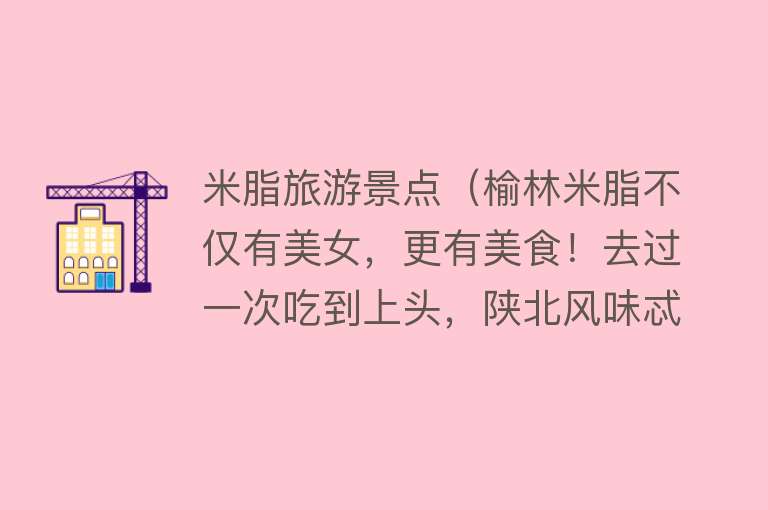 米脂旅游景点（榆林米脂不仅有美女，更有美食！去过一次吃到上头，陕北风味忒色）
