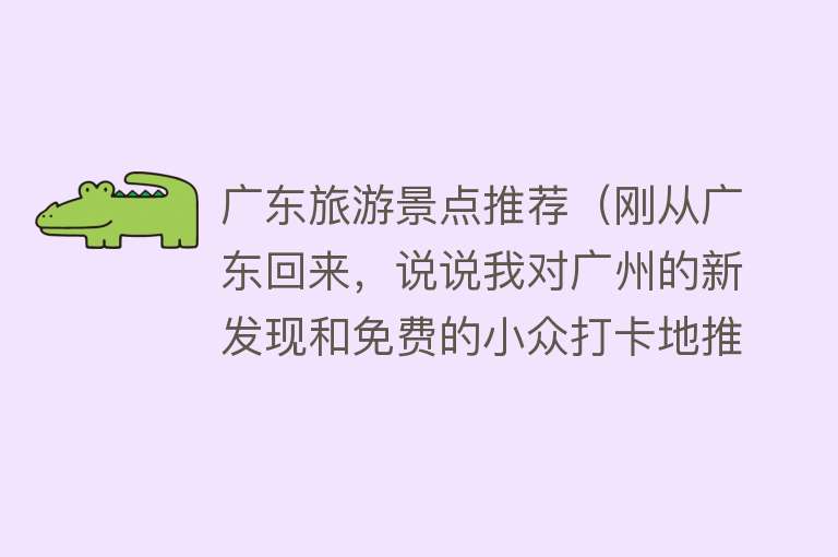 广东旅游景点推荐（刚从广东回来，说说我对广州的新发现和免费的小众打卡地推荐）