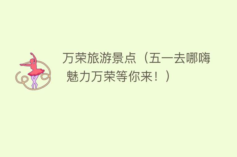 万荣旅游景点（五一去哪嗨 魅力万荣等你来！）
