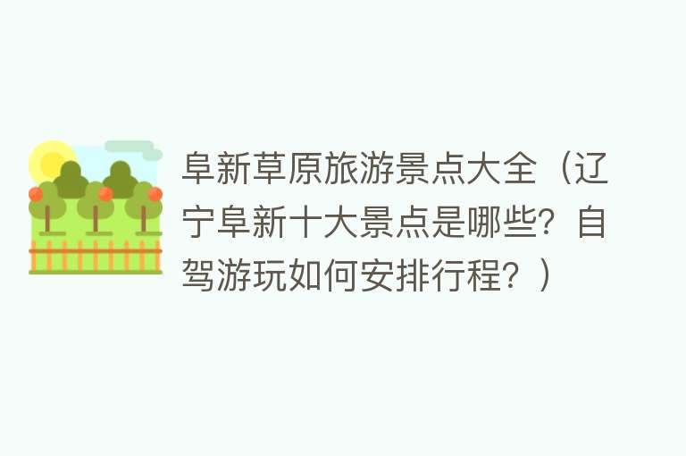 阜新草原旅游景点大全（辽宁阜新十大景点是哪些？自驾游玩如何安排行程？）