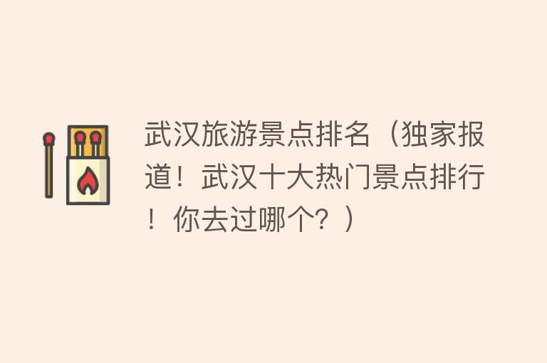 武汉旅游景点排名（独家报道！武汉十大热门景点排行！你去过哪个？）