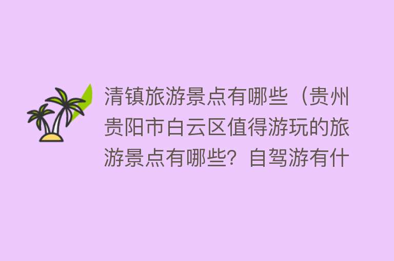 清镇旅游景点有哪些（贵州贵阳市白云区值得游玩的旅游景点有哪些？自驾游有什么攻略？）