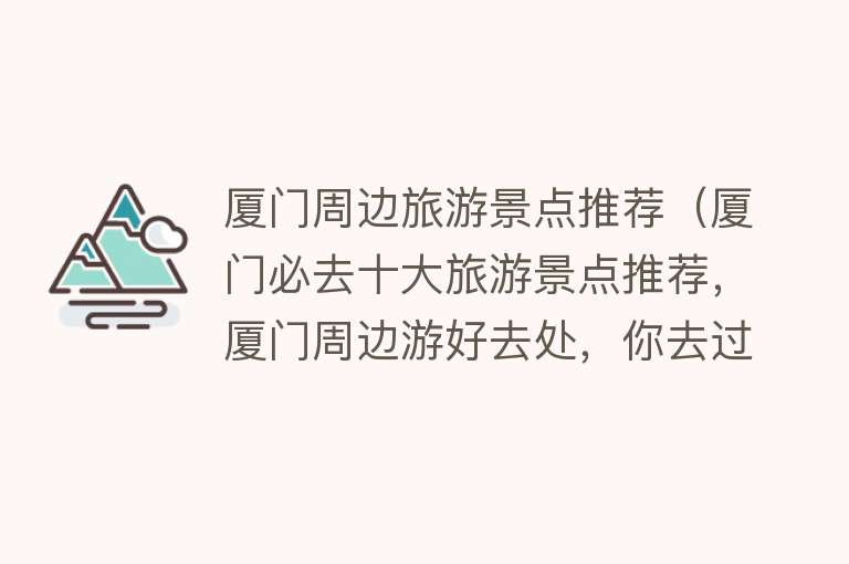 厦门周边旅游景点推荐（厦门必去十大旅游景点推荐，厦门周边游好去处，你去过几个？）