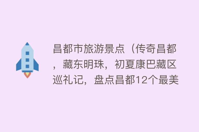 昌都市旅游景点（传奇昌都，藏东明珠，初夏康巴藏区巡礼记，盘点昌都12个最美景点）