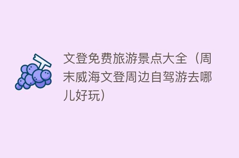 文登免费旅游景点大全（周末威海文登周边自驾游去哪儿好玩）