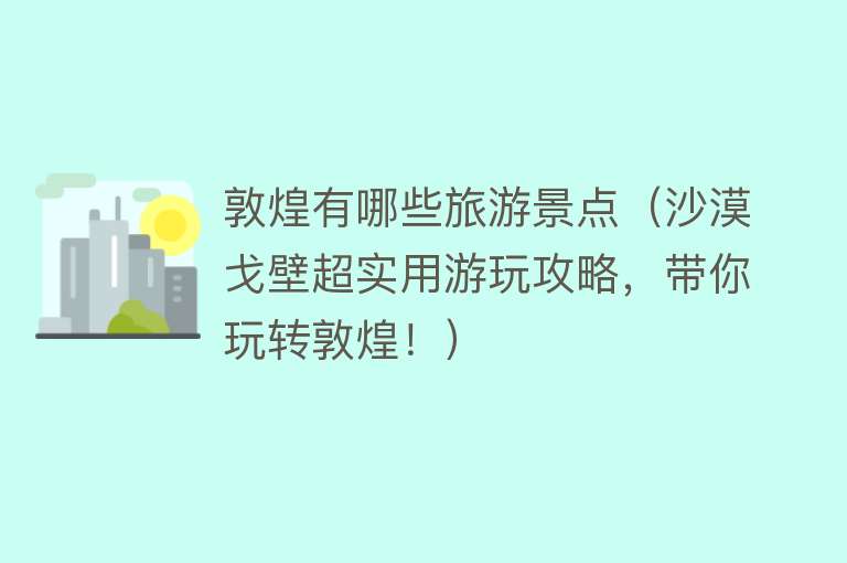 敦煌有哪些旅游景点（沙漠戈壁超实用游玩攻略，带你玩转敦煌！）