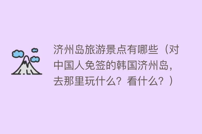 济州岛旅游景点有哪些（对中国人免签的韩国济州岛，去那里玩什么？看什么？）