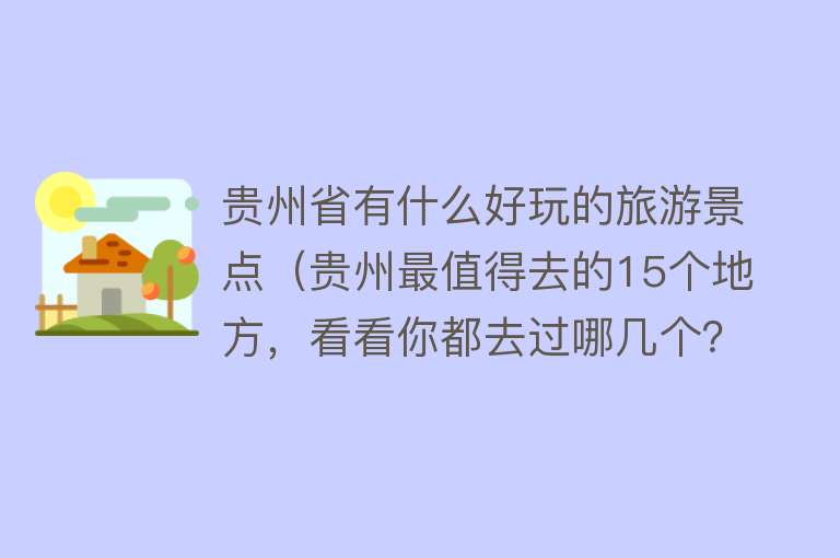 贵州省有什么好玩的旅游景点（贵州最值得去的15个地方，看看你都去过哪几个？）