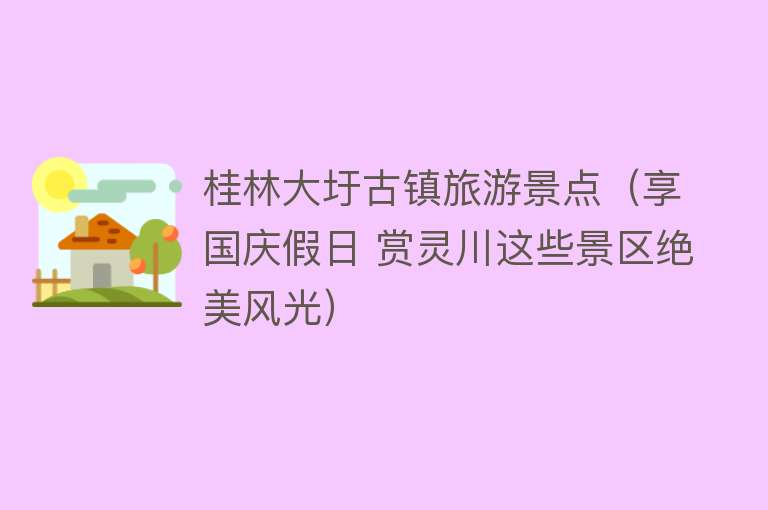 桂林大圩古镇旅游景点（享国庆假日 赏灵川这些景区绝美风光）