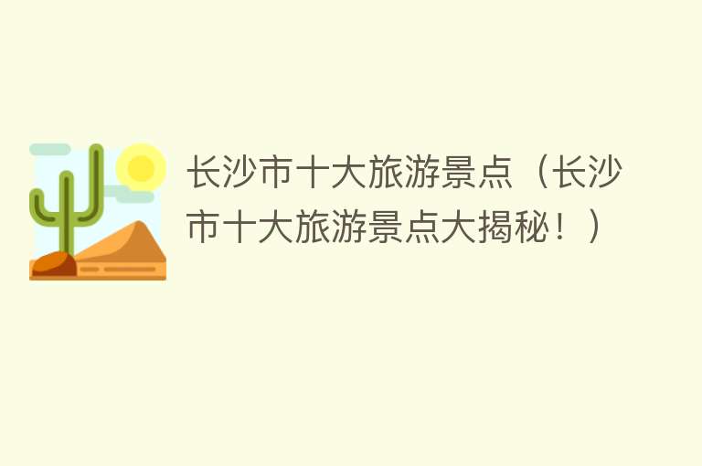 长沙市十大旅游景点（长沙市十大旅游景点大揭秘！）