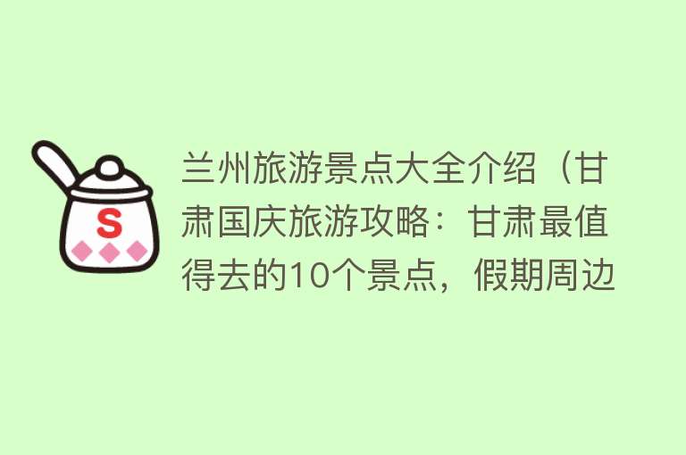 兰州旅游景点大全介绍（甘肃国庆旅游攻略：甘肃最值得去的10个景点，假期周边游好去处）