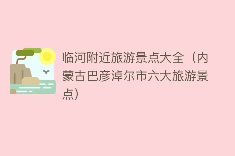 临河附近旅游景点大全（内蒙古巴彦淖尔市六大旅游景点）