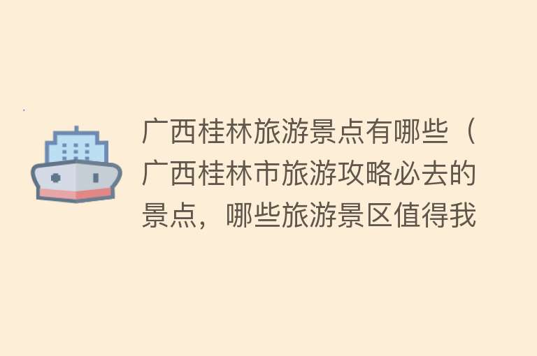 广西桂林旅游景点有哪些（广西桂林市旅游攻略必去的景点，哪些旅游景区值得我们去打卡？）