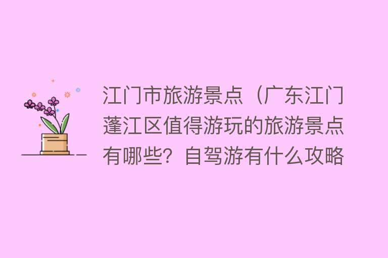 江门市旅游景点（广东江门蓬江区值得游玩的旅游景点有哪些？自驾游有什么攻略？）