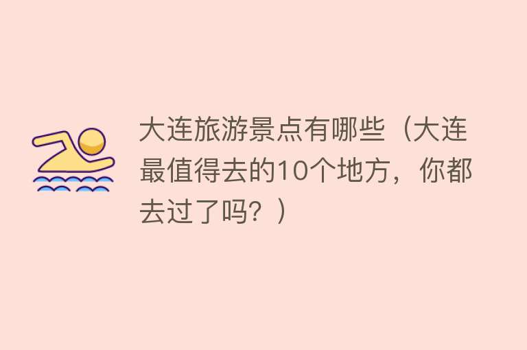 大连旅游景点有哪些（大连最值得去的10个地方，你都去过了吗？）
