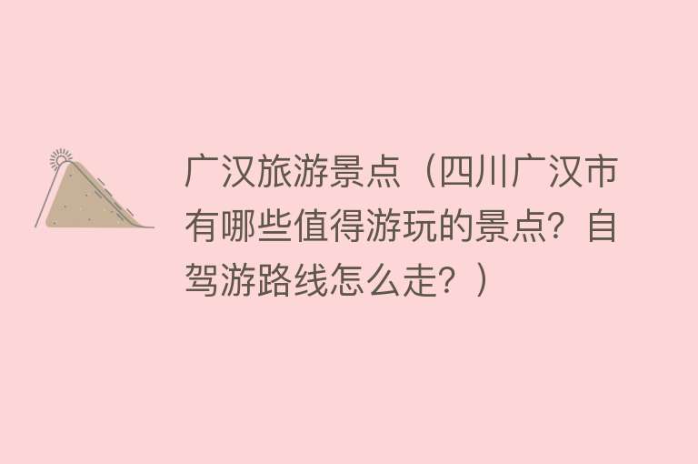 广汉旅游景点（四川广汉市有哪些值得游玩的景点？自驾游路线怎么走？）