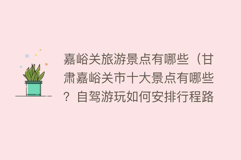 嘉峪关旅游景点有哪些（甘肃嘉峪关市十大景点有哪些？自驾游玩如何安排行程路线？）