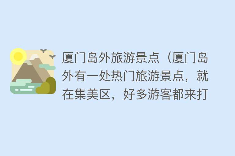 厦门岛外旅游景点（厦门岛外有一处热门旅游景点，就在集美区，好多游客都来打卡拍照）