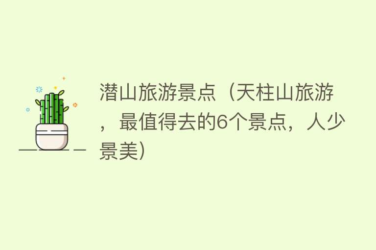 潜山旅游景点（天柱山旅游，最值得去的6个景点，人少景美）