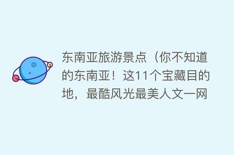 东南亚旅游景点（你不知道的东南亚！这11个宝藏目的地，最酷风光最美人文一网打尽）