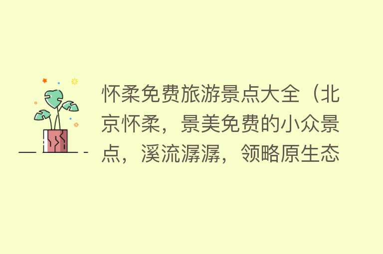 怀柔免费旅游景点大全（北京怀柔，景美免费的小众景点，溪流潺潺，领略原生态美景）