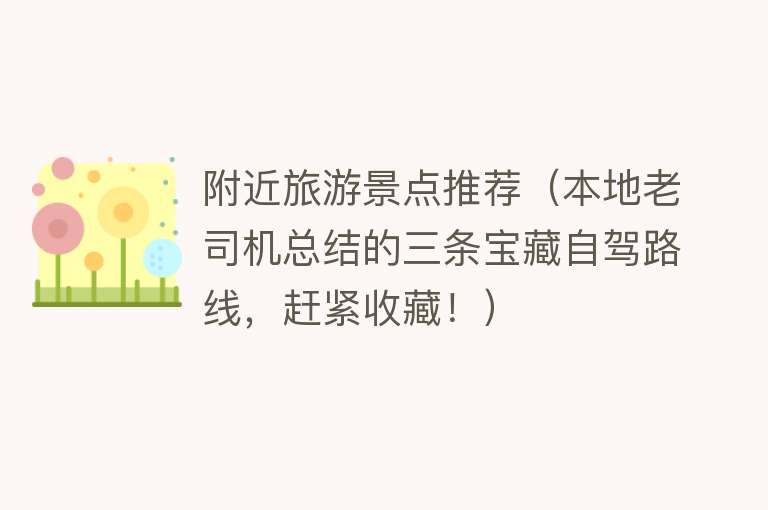 附近旅游景点推荐（本地老司机总结的三条宝藏自驾路线，赶紧收藏！）