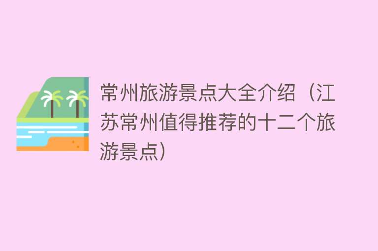 常州旅游景点大全介绍（江苏常州值得推荐的十二个旅游景点）