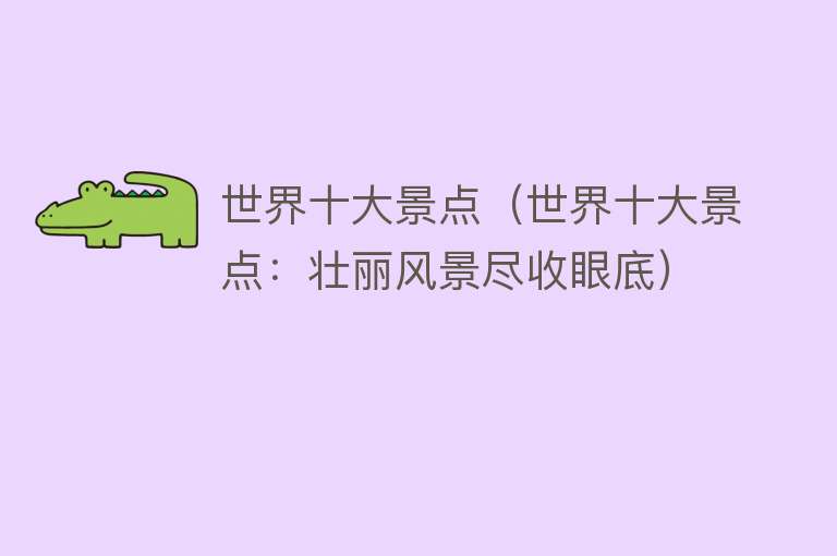 世界十大景点（世界十大景点：壮丽风景尽收眼底）