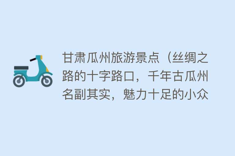 甘肃瓜州旅游景点（丝绸之路的十字路口，千年古瓜州名副其实，魅力十足的小众旅游地）