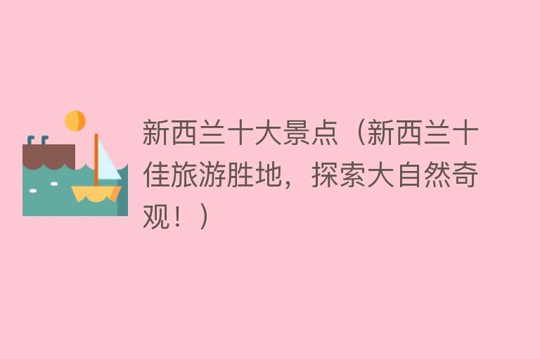 新西兰十大景点（新西兰十佳旅游胜地，探索大自然奇观！）