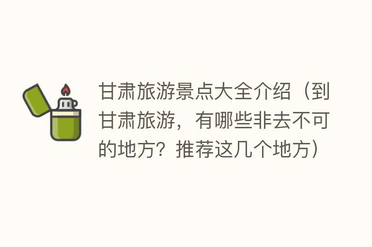 甘肃旅游景点大全介绍（到甘肃旅游，有哪些非去不可的地方？推荐这几个地方）